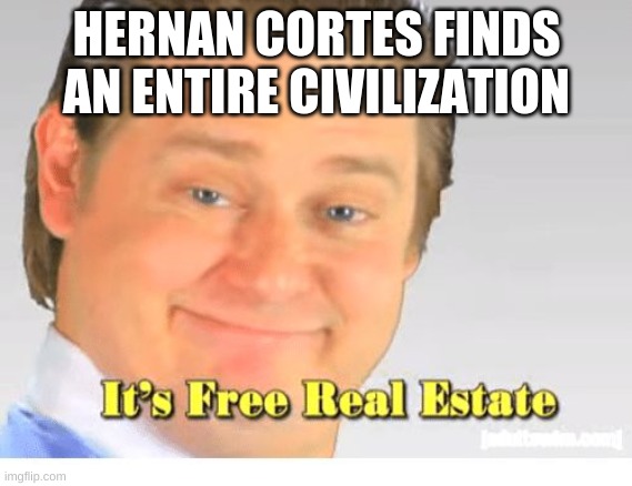 It's Free Real Estate | HERNAN CORTES FINDS AN ENTIRE CIVILIZATION | image tagged in it's free real estate | made w/ Imgflip meme maker