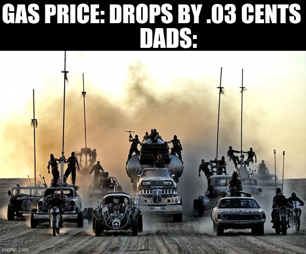 relatable meme | GAS PRICE: DROPS BY .03 CENTS; DADS: | image tagged in mad max vehicles | made w/ Imgflip meme maker