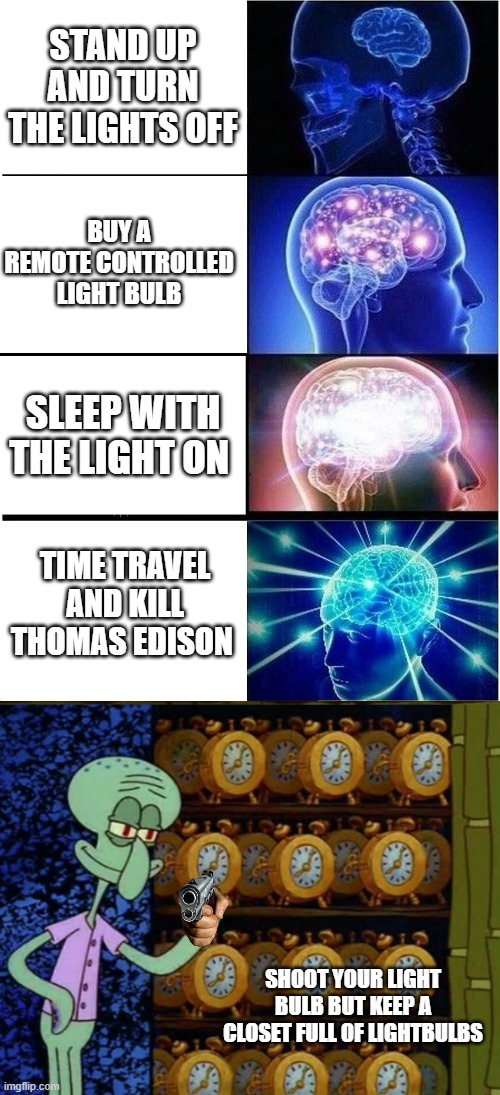 STAND UP AND TURN THE LIGHTS OFF; BUY A REMOTE CONTROLLED LIGHT BULB; SLEEP WITH THE LIGHT ON; TIME TRAVEL AND KILL THOMAS EDISON; SHOOT YOUR LIGHT BULB BUT KEEP A CLOSET FULL OF LIGHTBULBS | image tagged in memes,expanding brain,spongebob vs squidward alarm clocks | made w/ Imgflip meme maker