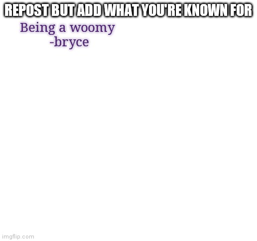Blank White Template | REPOST BUT ADD WHAT YOU'RE KNOWN FOR; Being a woomy 
-bryce | image tagged in blank white template | made w/ Imgflip meme maker