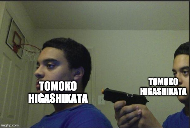 Trust Nobody, Not Even Yourself | TOMOKO HIGASHIKATA; TOMOKO HIGASHIKATA | image tagged in trust nobody not even yourself | made w/ Imgflip meme maker