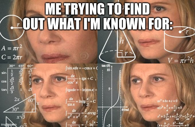 Calculating meme | ME TRYING TO FIND OUT WHAT I'M KNOWN FOR: | image tagged in calculating meme | made w/ Imgflip meme maker