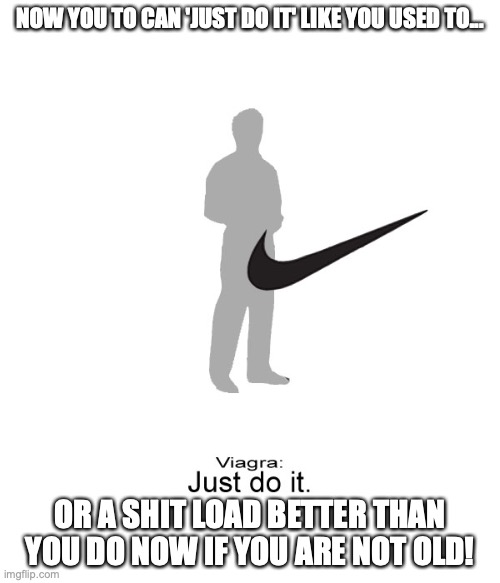 Viagra's Copy | NOW YOU TO CAN 'JUST DO IT' LIKE YOU USED TO... OR A SHIT LOAD BETTER THAN YOU DO NOW IF YOU ARE NOT OLD! | image tagged in viagra,memes | made w/ Imgflip meme maker