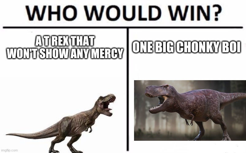 A T REX THAT WON'T SHOW ANY MERCY; ONE BIG CHONKY BOI | image tagged in battle of the rex | made w/ Imgflip meme maker