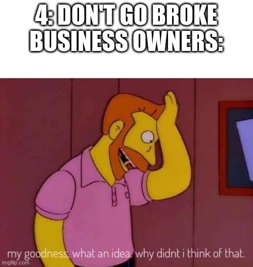 my goodness what an idea why didn't I think of that | 4: DON'T GO BROKE
BUSINESS OWNERS: | image tagged in my goodness what an idea why didn't i think of that | made w/ Imgflip meme maker