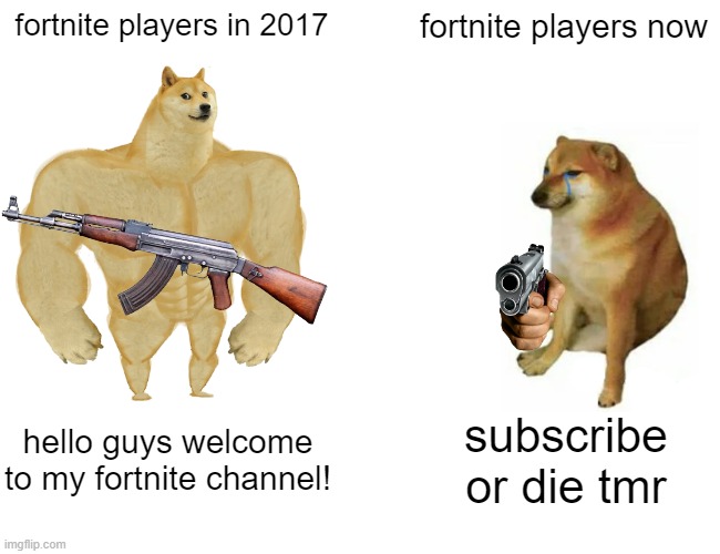 why fortnite channels suck | fortnite players in 2017; fortnite players now; hello guys welcome to my fortnite channel! subscribe or die tmr | image tagged in memes,buff doge vs cheems,fortnite sucks | made w/ Imgflip meme maker