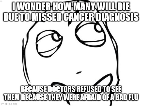I cant even get my doctor's attention since I don't have covid. If it's serious, guess i'll die | I WONDER HOW MANY WILL DIE DUE TO MISSED CANCER DIAGNOSIS; BECAUSE DOCTORS REFUSED TO SEE THEM BECAUSE THEY WERE AFRAID OF A BAD FLU | image tagged in memes,question rage face | made w/ Imgflip meme maker
