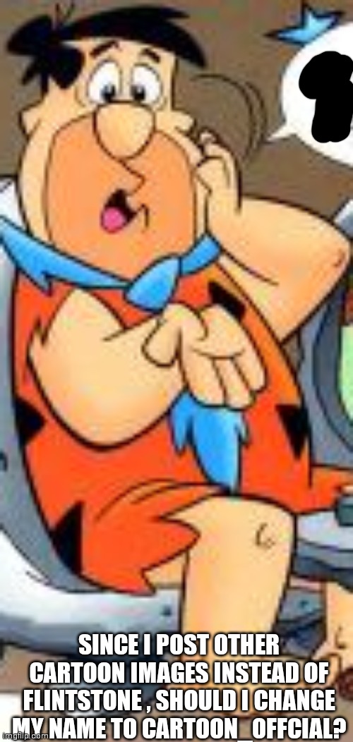 Upvote for yes, (I dunno why I have to upvote beg) | SINCE I POST OTHER CARTOON IMAGES INSTEAD OF FLINTSTONE , SHOULD I CHANGE MY NAME TO CARTOON_OFFCIAL? | made w/ Imgflip meme maker