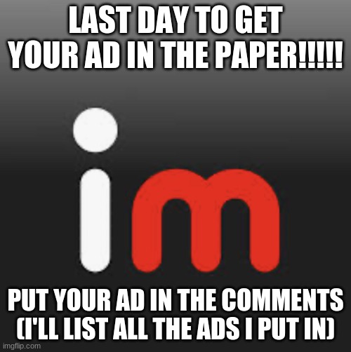 imgflip logo | LAST DAY TO GET YOUR AD IN THE PAPER!!!!! PUT YOUR AD IN THE COMMENTS
(I'LL LIST ALL THE ADS I PUT IN) | image tagged in imgflip logo | made w/ Imgflip meme maker