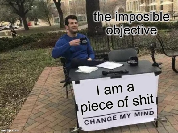 Change My Mind | the imposible objective; I am a piece of shit | image tagged in memes,change my mind | made w/ Imgflip meme maker