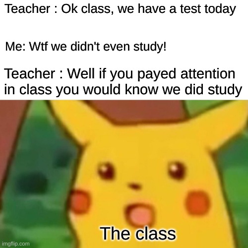 Surprised Pikachu | Teacher : Ok class, we have a test today; Me: Wtf we didn't even study! Teacher : Well if you payed attention in class you would know we did study; The class | image tagged in memes,surprised pikachu | made w/ Imgflip meme maker