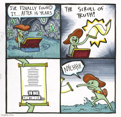 The Scroll Of Truth | i love you because your cute and you are not gowing to be able to see this if you do you are a son of a **** and you are so crazy im bored and you too but actually upvote this cause this got me a lot of time so you are obligated to upvote but like 50 times and share it too but bye cause im bored .:)skjbadh kbschj,va,djhca,hdv,jc vbdgjavc,jgvd,jhcav,jh,jdhsvbc ,ajhdv,jcvb, adhjsvc,jhdvb c,jhad snbvc,jhdbvc,jhdvbcd; TO BEE CONTINUED .... | image tagged in memes,the scroll of truth | made w/ Imgflip meme maker