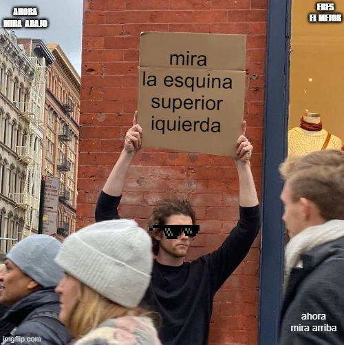 AHORA MIRA  ABAJO; ERES EL MEJOR; mira la esquina superior iquierda; ahora mira arriba | image tagged in memes,guy holding cardboard sign | made w/ Imgflip meme maker