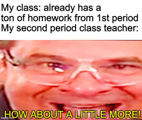work work work | My class: already has a ton of homework from 1st period
My second period class teacher:; HOW ABOUT A LITTLE MORE! | image tagged in deep fried phil swift | made w/ Imgflip meme maker
