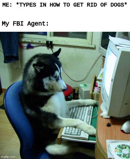 I Have No Idea What I Am Doing | ME: *TYPES IN HOW TO GET RID OF DOGS*; My FBI Agent: | image tagged in memes,i have no idea what i am doing | made w/ Imgflip meme maker
