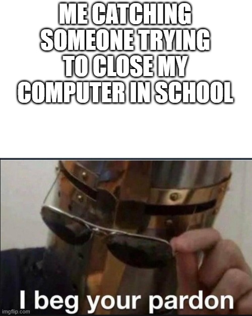 Huh?! | ME CATCHING SOMEONE TRYING TO CLOSE MY COMPUTER IN SCHOOL | image tagged in i beg your pardon | made w/ Imgflip meme maker