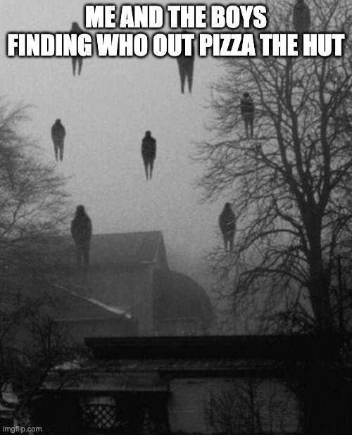 Me and the boys at 3 AM |  ME AND THE BOYS FINDING WHO OUT PIZZA THE HUT | image tagged in me and the boys at 3 am | made w/ Imgflip meme maker