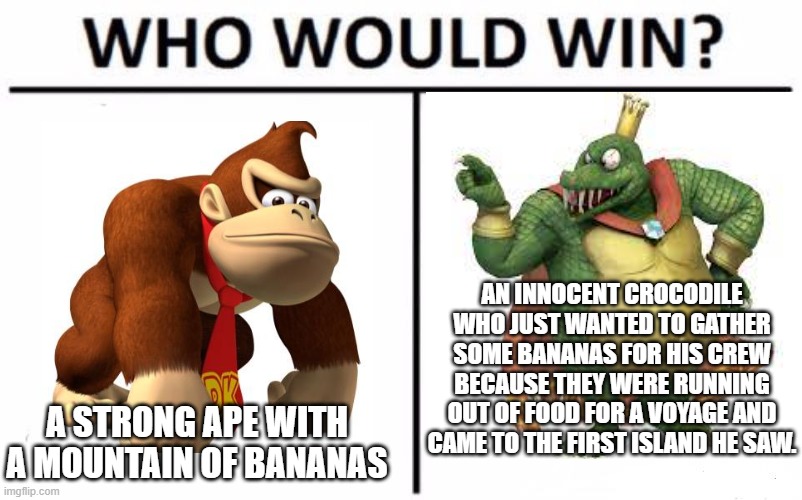 Who Would Win? | AN INNOCENT CROCODILE WHO JUST WANTED TO GATHER SOME BANANAS FOR HIS CREW BECAUSE THEY WERE RUNNING OUT OF FOOD FOR A VOYAGE AND CAME TO THE FIRST ISLAND HE SAW. A STRONG APE WITH A MOUNTAIN OF BANANAS | image tagged in memes,who would win | made w/ Imgflip meme maker