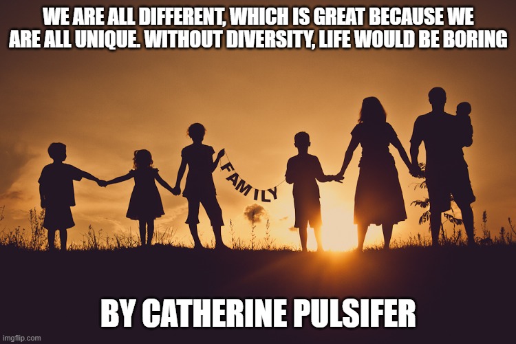 Families | WE ARE ALL DIFFERENT, WHICH IS GREAT BECAUSE WE ARE ALL UNIQUE. WITHOUT DIVERSITY, LIFE WOULD BE BORING; BY CATHERINE PULSIFER | image tagged in family | made w/ Imgflip meme maker