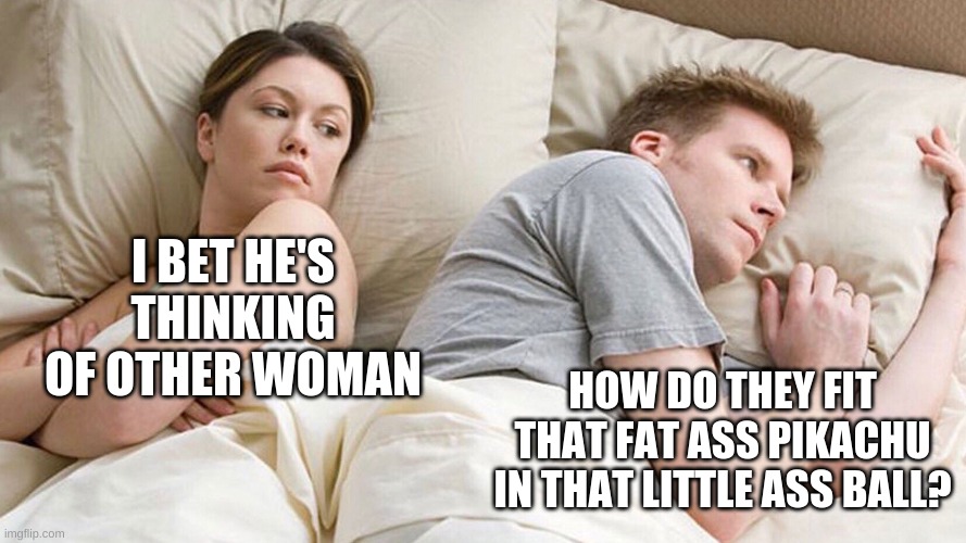 couple in bed | I BET HE'S THINKING OF OTHER WOMAN; HOW DO THEY FIT THAT FAT ASS PIKACHU IN THAT LITTLE ASS BALL? | image tagged in couple in bed | made w/ Imgflip meme maker