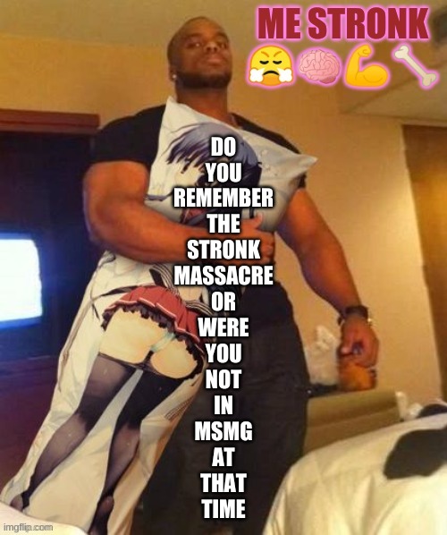 ME STRONK | DO
YOU
REMEMBER
THE
STRONK
MASSACRE
OR
WERE
YOU
NOT
IN
MSMG
AT
THAT
TIME | image tagged in me stronk | made w/ Imgflip meme maker