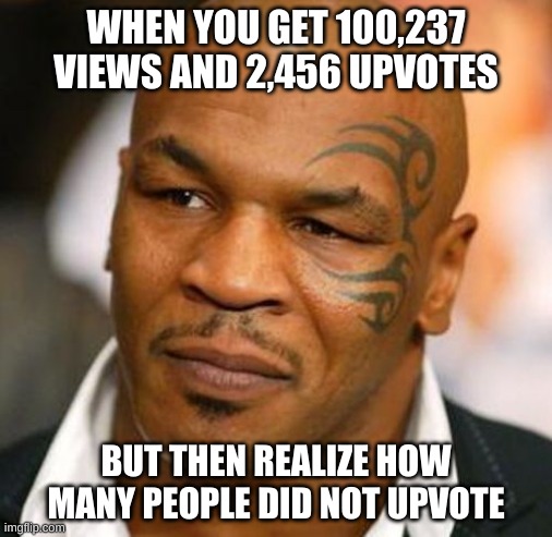 lol | WHEN YOU GET 100,237 VIEWS AND 2,456 UPVOTES; BUT THEN REALIZE HOW MANY PEOPLE DID NOT UPVOTE | image tagged in memes,disappointed tyson | made w/ Imgflip meme maker