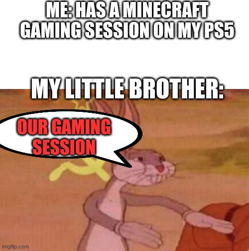 he just breaks crap and gets mad when i fix it, demands me to build a house for him (which he breaks), and YEETS the controller. | ME: HAS A MINECRAFT GAMING SESSION ON MY PS5; MY LITTLE BROTHER:; OUR GAMING SESSION | image tagged in blank white template,our | made w/ Imgflip meme maker