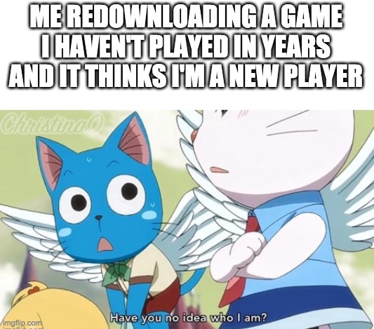 Have you no idea who I am | ME REDOWNLOADING A GAME I HAVEN'T PLAYED IN YEARS AND IT THINKS I'M A NEW PLAYER | image tagged in have you no idea who i am | made w/ Imgflip meme maker