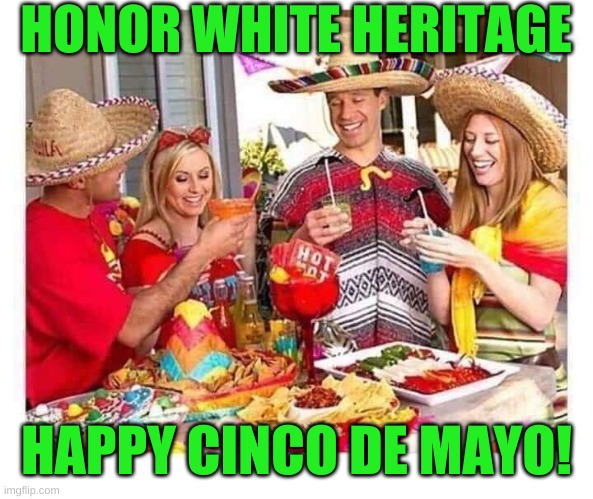 honor your heritage :) | HONOR WHITE HERITAGE; HAPPY CINCO DE MAYO! | image tagged in cinco de mayo a white holiday,cinco de mayo,mayo,racism,cultural appropriation,white nationalism | made w/ Imgflip meme maker