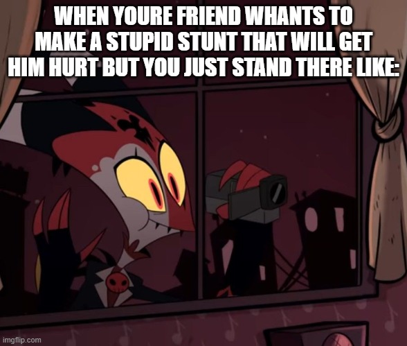 Oh no | WHEN YOURE FRIEND WHANTS TO MAKE A STUPID STUNT THAT WILL GET HIM HURT BUT YOU JUST STAND THERE LIKE: | image tagged in recording worthy | made w/ Imgflip meme maker