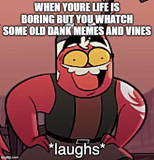 Yes me of corse | WHEN YOURE LIFE IS BORING BUT YOU WHATCH SOME OLD DANK MEMES AND VINES | image tagged in laughs | made w/ Imgflip meme maker