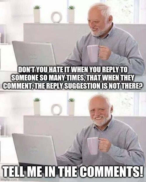 I hate it | DON'T YOU HATE IT WHEN YOU REPLY TO SOMEONE SO MANY TIMES, THAT WHEN THEY COMMENT, THE REPLY SUGGESTION IS NOT THERE? TELL ME IN THE COMMENTS! | image tagged in memes,hide the pain harold | made w/ Imgflip meme maker