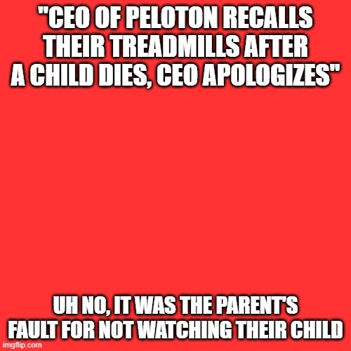 Make sure to watch yo Children | "CEO OF PELOTON RECALLS THEIR TREADMILLS AFTER A CHILD DIES, CEO APOLOGIZES"; UH NO, IT WAS THE PARENT'S FAULT FOR NOT WATCHING THEIR CHILD | image tagged in memes,blank transparent square | made w/ Imgflip meme maker