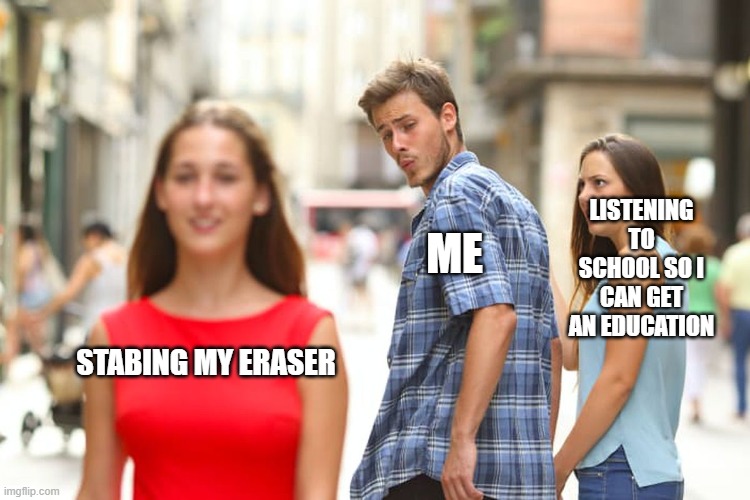 oy vey | LISTENING TO SCHOOL SO I CAN GET AN EDUCATION; ME; STABING MY ERASER | image tagged in memes,distracted boyfriend | made w/ Imgflip meme maker