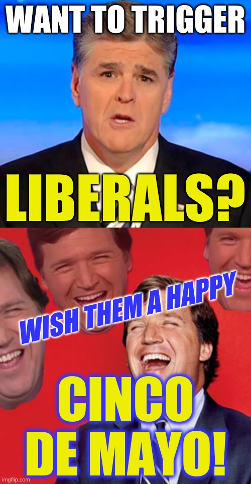 works every time! | WANT TO TRIGGER; LIBERALS? WISH THEM A HAPPY; CINCO
DE MAYO! | image tagged in sean hannity tucker carlson laughing,stupid liberals,cinco de mayo,mayo,racism,triggered liberal | made w/ Imgflip meme maker