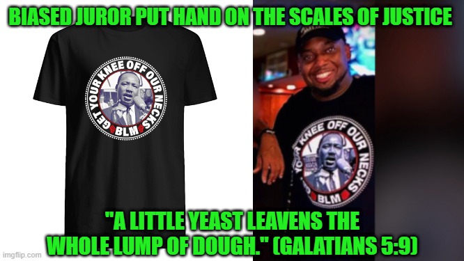 Counterfeit Juror Corrupts Chauvin Trial Verdict | BIASED JUROR PUT HAND ON THE SCALES OF JUSTICE; "A LITTLE YEAST LEAVENS THE WHOLE LUMP OF DOUGH." (GALATIANS 5:9) | image tagged in chauvin trial,george flloyd,brandon mitchell | made w/ Imgflip meme maker