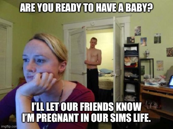 Gamer wife | ARE YOU READY TO HAVE A BABY? I’LL LET OUR FRIENDS KNOW I’M PREGNANT IN OUR SIMS LIFE. | image tagged in gamer wife | made w/ Imgflip meme maker