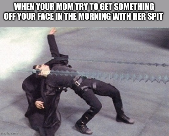 when you bout to go to school | WHEN YOUR MOM TRY TO GET SOMETHING OFF YOUR FACE IN THE MORNING WITH HER SPIT | image tagged in neo dodging a bullet matrix | made w/ Imgflip meme maker