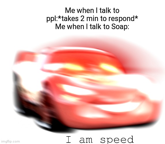 I Am Speed | Me when I talk to ppl:*takes 2 min to respond*
Me when I talk to Soap: | image tagged in i am speed | made w/ Imgflip meme maker