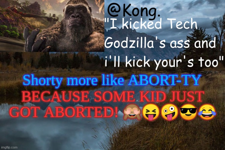FLEX ON EM, YEAH FLEX ON EM! | Shorty more like ABORT-TY; BECAUSE SOME KID JUST GOT ABORTED! 🙈😝🤪😎😂 | image tagged in kong 's new temp | made w/ Imgflip meme maker