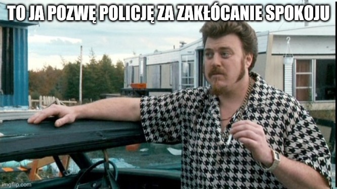 ricky trailer park boys | TO JA POZWĘ POLICJĘ ZA ZAKŁÓCANIE SPOKOJU | image tagged in ricky trailer park boys | made w/ Imgflip meme maker