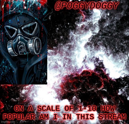 Poggydoggy temp | ON A SCALE OF 1-10 HOW POPULAR AM I IN THIS STREAM | image tagged in poggydoggy temp | made w/ Imgflip meme maker
