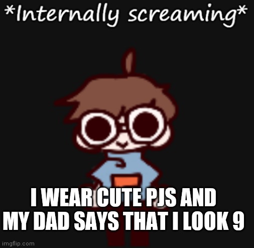 Goggy internally screaming | I WEAR CUTE PJS AND MY DAD SAYS THAT I LOOK 9 | image tagged in goggy internally screaming | made w/ Imgflip meme maker