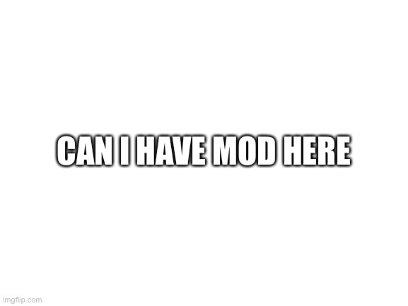 Blank White Template | CAN I HAVE MOD HERE | image tagged in blank white template | made w/ Imgflip meme maker
