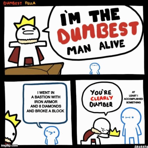 I'm the dumbest man alive | AT LEAST I ACCOMPLISHED SOMETHING; I WENT IN A BASTION WITH IRON ARMOR AND 8 DIAMONDS AND BROKE A BLOCK | image tagged in i'm the dumbest man alive | made w/ Imgflip meme maker