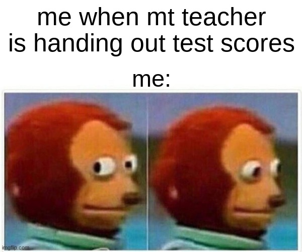 Monkey Puppet | me when mt teacher is handing out test scores; me: | image tagged in memes,monkey puppet | made w/ Imgflip meme maker