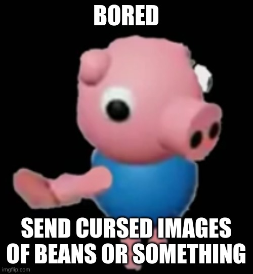 gorg pag | BORED; SEND CURSED IMAGES OF BEANS OR SOMETHING | made w/ Imgflip meme maker