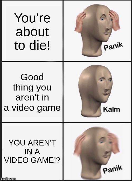 legend says he died after the making of this meme | You're about to die! Good thing you aren't in a video game; YOU AREN'T IN A VIDEO GAME!? | image tagged in memes,panik kalm panik | made w/ Imgflip meme maker