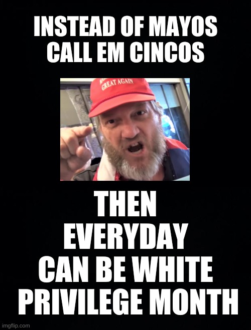 hi cinco! | INSTEAD OF MAYOS
CALL EM CINCOS; THEN
EVERYDAY
CAN BE WHITE
 PRIVILEGE MONTH | image tagged in black background,racism,target,white nationalism,cinco de mayo,conservative hypocrisy | made w/ Imgflip meme maker