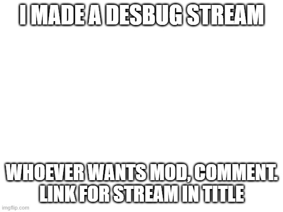 https://imgflip.com/m/Desbug | I MADE A DESBUG STREAM; WHOEVER WANTS MOD, COMMENT. LINK FOR STREAM IN TITLE | made w/ Imgflip meme maker